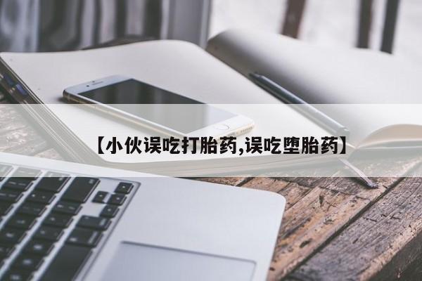 米非米索在线购微信【小伙误吃打胎药,误吃堕胎药】