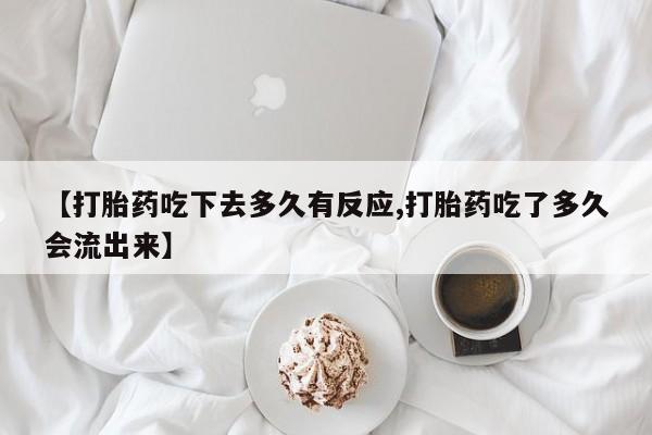 米非米索在线购微信【打胎药吃下去多久有反应,打胎药吃了多久会流出来】