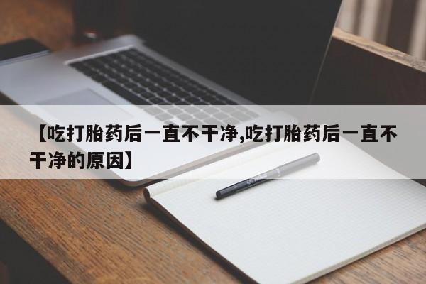 米非米索在线购微信【吃打胎药后一直不干净,吃打胎药后一直不干净的原因】