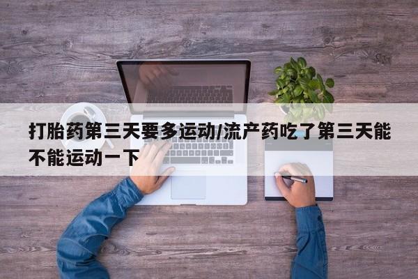 米非米索在线购微信打胎药第三天要多运动/流产药吃了第三天能不能运动一下