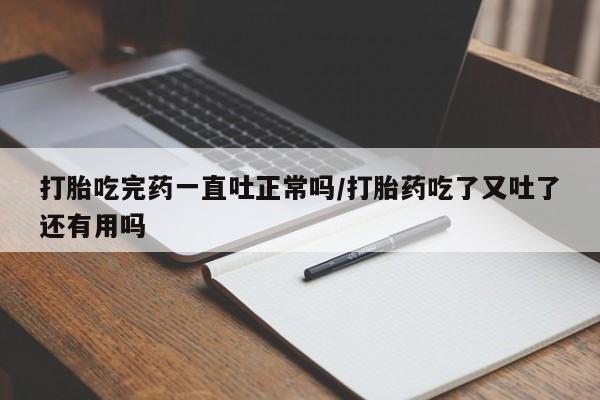 米非米索在线购微信打胎吃完药一直吐正常吗/打胎药吃了又吐了还有用吗