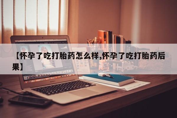 米非米索在线购微信【怀孕了吃打胎药怎么样,怀孕了吃打胎药后果】