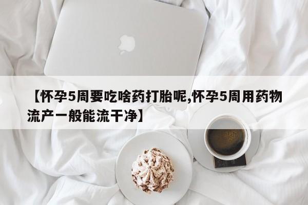 米非米索在线购微信【怀孕5周要吃啥药打胎呢,怀孕5周用药物流产一般能流干净】