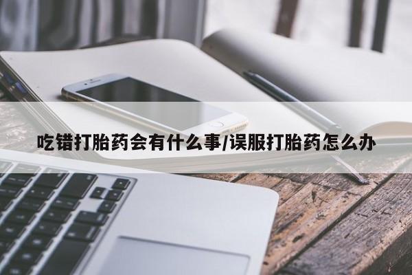米非米索在线购微信吃错打胎药会有什么事/误服打胎药怎么办