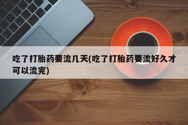 米非米索在线购微信吃了打胎药要流几天(吃了打胎药要流好久才可以流完)