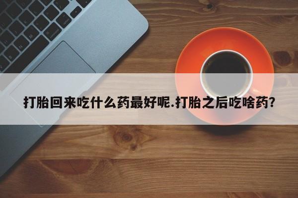 米非米索在线购微信打胎回来吃什么药最好呢.打胎之后吃啥药?