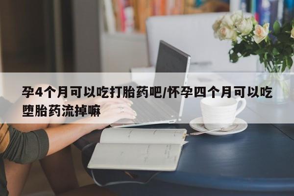 米非米索在线购微信孕4个月可以吃打胎药吧/怀孕四个月可以吃堕胎药流掉嘛