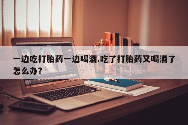 米非米索在线购微信一边吃打胎药一边喝酒.吃了打胎药又喝酒了怎么办?