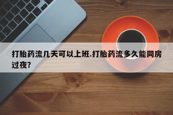 米非米索在线购微信打胎药流几天可以上班.打胎药流多久能同房过夜?