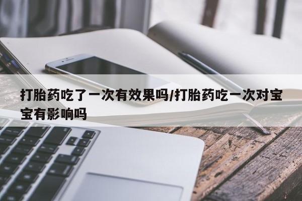 米非米索在线购微信打胎药吃了一次有效果吗/打胎药吃一次对宝宝有影响吗