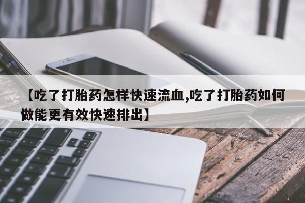 米非米索在线购微信【吃了打胎药怎样快速流血,吃了打胎药如何做能更有效快速排出】