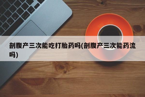 米非米索在线购微信剖腹产三次能吃打胎药吗(剖腹产三次能药流吗)