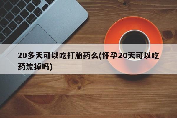 米非米索在线购微信20多天可以吃打胎药么(怀孕20天可以吃药流掉吗)