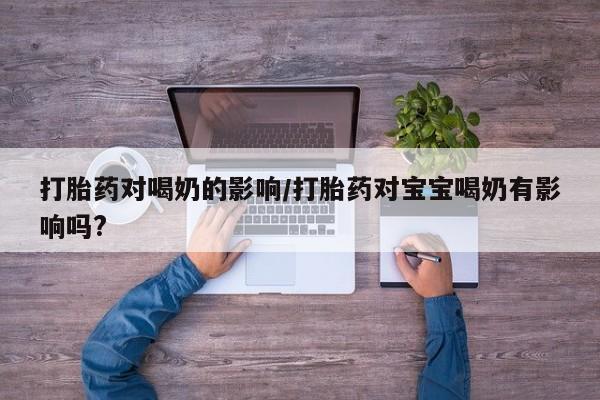 米非米索在线购微信打胎药对喝奶的影响/打胎药对宝宝喝奶有影响吗?
