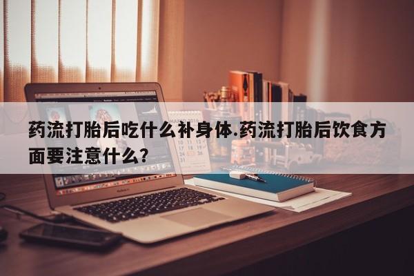 米非米索在线购微信药流打胎后吃什么补身体.药流打胎后饮食方面要注意什么?