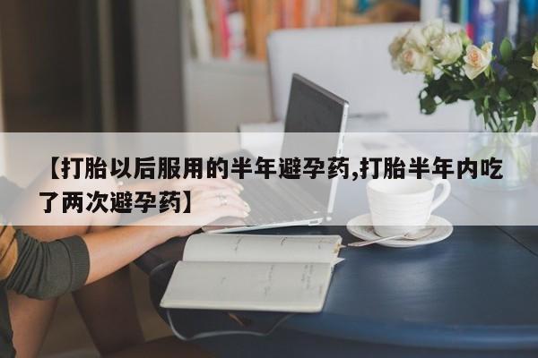 米非米索在线购微信【打胎以后服用的半年避孕药,打胎半年内吃了两次避孕药】