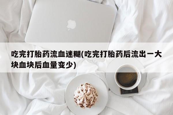 米非米索在线购微信吃完打胎药流血迷糊(吃完打胎药后流出一大块血块后血量变少)