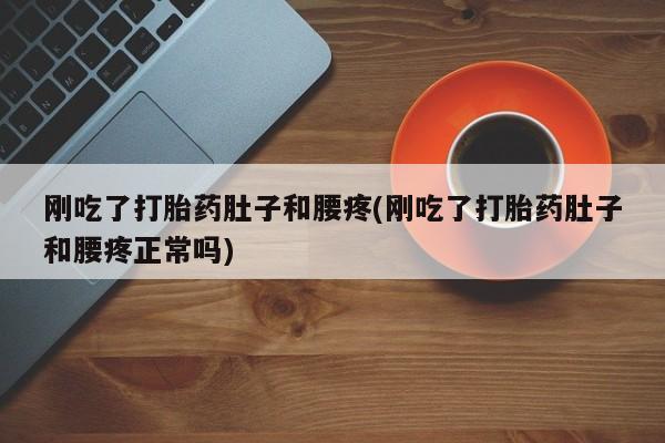 米非米索在线购微信刚吃了打胎药肚子和腰疼(刚吃了打胎药肚子和腰疼正常吗)