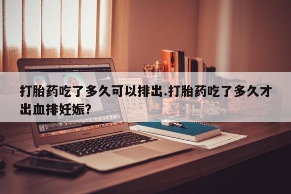 米非米索在线购微信打胎药吃了多久可以排出.打胎药吃了多久才出血排妊娠?