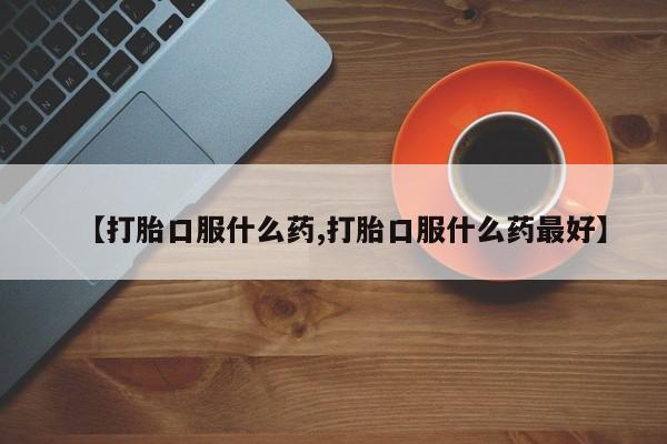 米非米索在线购微信【打胎口服什么药,打胎口服什么药最好】