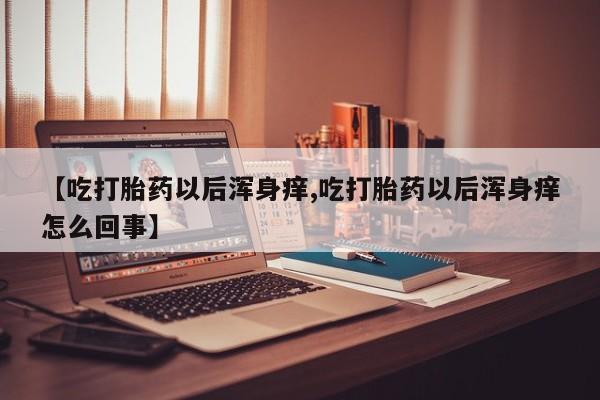 米非米索在线购微信【吃打胎药以后浑身痒,吃打胎药以后浑身痒怎么回事】