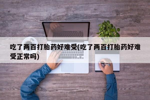 米非米索在线购微信吃了两百打胎药好难受(吃了两百打胎药好难受正常吗)