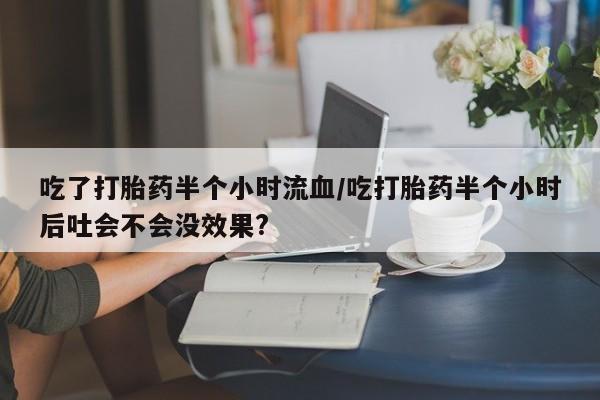 米非米索在线购微信吃了打胎药半个小时流血/吃打胎药半个小时后吐会不会没效果?