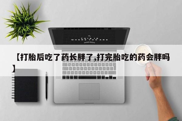 米非米索在线购微信【打胎后吃了药长胖了,打完胎吃的药会胖吗】