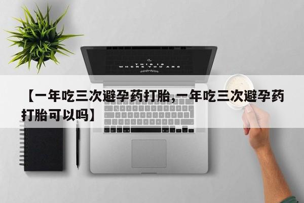 米非米索在线购微信【一年吃三次避孕药打胎,一年吃三次避孕药打胎可以吗】