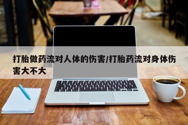 米非米索在线购微信打胎做药流对人体的伤害/打胎药流对身体伤害大不大