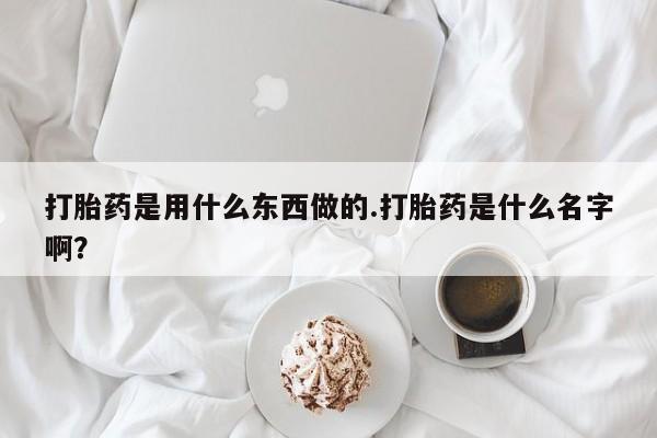 米非米索在线购微信打胎药是用什么东西做的.打胎药是什么名字啊?