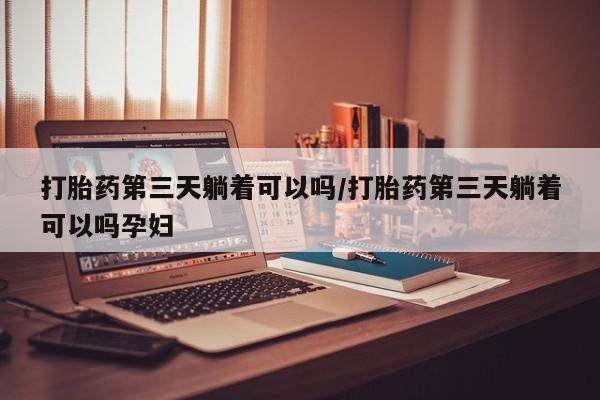 米非米索在线购微信打胎药第三天躺着可以吗/打胎药第三天躺着可以吗孕妇