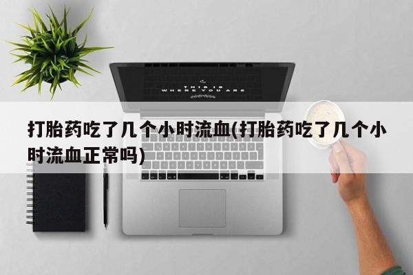米非米索在线购微信打胎药吃了几个小时流血(打胎药吃了几个小时流血正常吗)