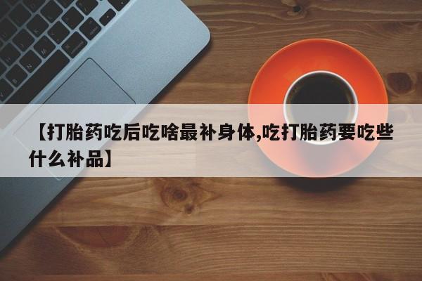 米非米索在线购微信【打胎药吃后吃啥最补身体,吃打胎药要吃些什么补品】