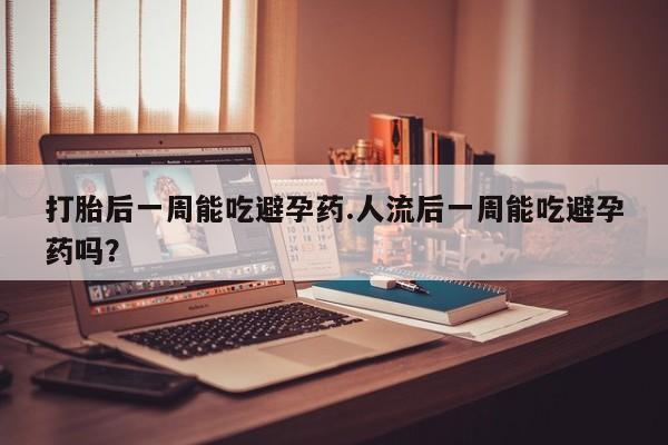 米非米索在线购微信打胎后一周能吃避孕药.人流后一周能吃避孕药吗？