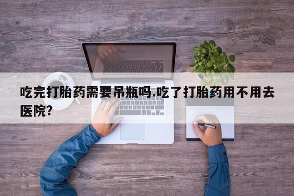米非米索在线购微信吃完打胎药需要吊瓶吗.吃了打胎药用不用去医院？