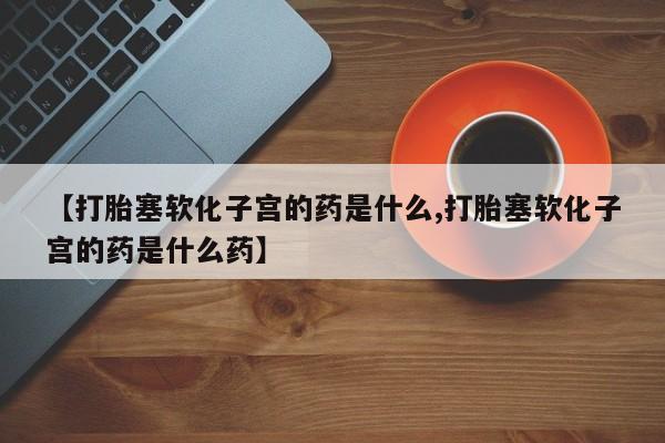 米非米索在线购微信【打胎塞软化子宫的药是什么,打胎塞软化子宫的药是什么药】