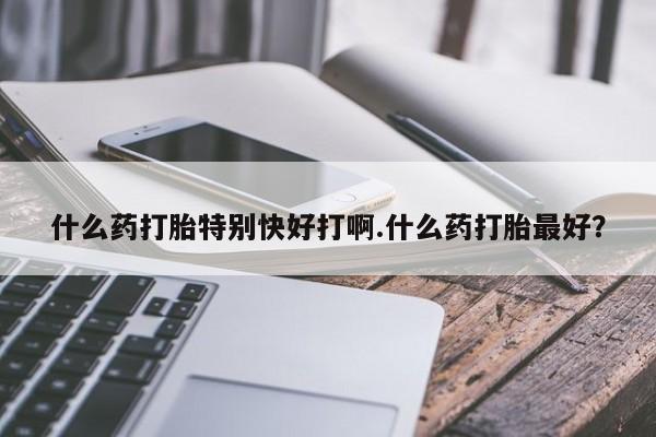 米非米索在线购微信什么药打胎特别快好打啊.什么药打胎最好？