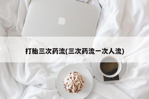 米非米索在线购微信打胎三次药流(三次药流一次人流)
