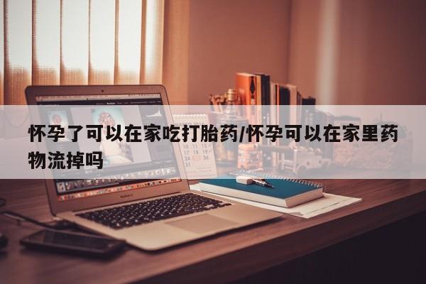 米非米索在线购微信怀孕了可以在家吃打胎药/怀孕可以在家里药物流掉吗