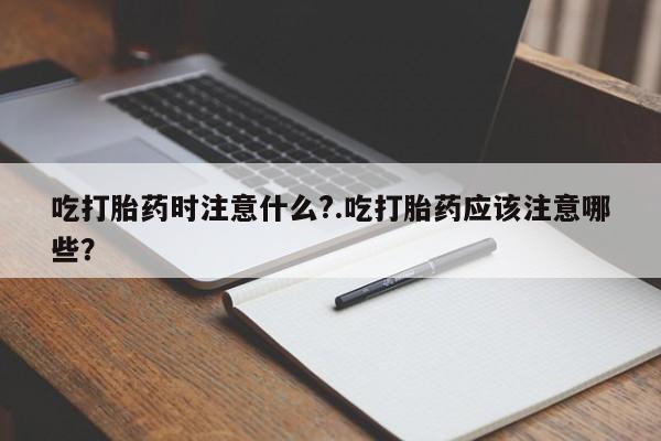 米非米索在线购微信吃打胎药时注意什么?.吃打胎药应该注意哪些？