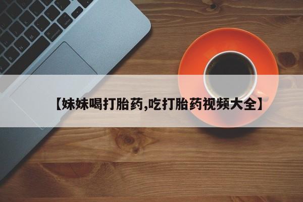 米非米索在线购微信【妹妹喝打胎药,吃打胎药视频大全】