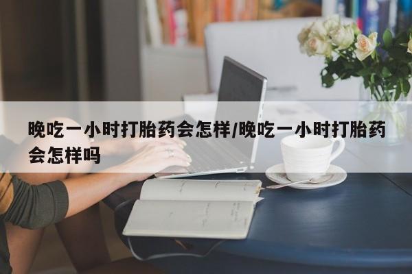 米非米索在线购微信晚吃一小时打胎药会怎样/晚吃一小时打胎药会怎样吗