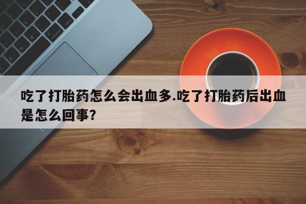米非米索在线购微信吃了打胎药怎么会出血多.吃了打胎药后出血是怎么回事？