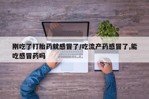 米非米索在线购微信刚吃了打胎药就感冒了/吃流产药感冒了,能吃感冒药吗