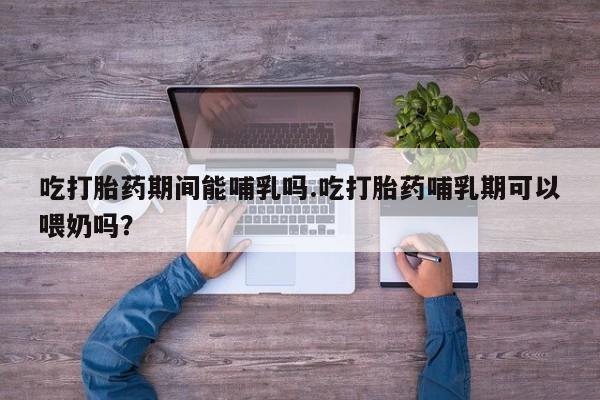 米非米索在线购微信吃打胎药期间能哺乳吗.吃打胎药哺乳期可以喂奶吗？