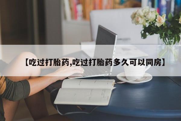 米非米索在线购微信【吃过打胎药,吃过打胎药多久可以同房】