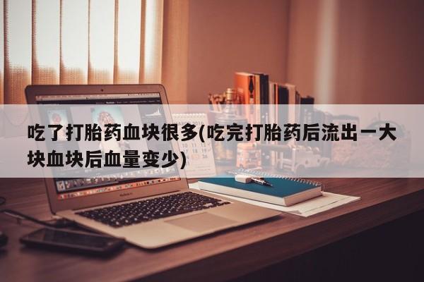 米非米索在线购微信吃了打胎药血块很多(吃完打胎药后流出一大块血块后血量变少)
