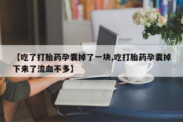 米非米索在线购微信【吃了打胎药孕囊掉了一块,吃打胎药孕囊掉下来了流血不多】