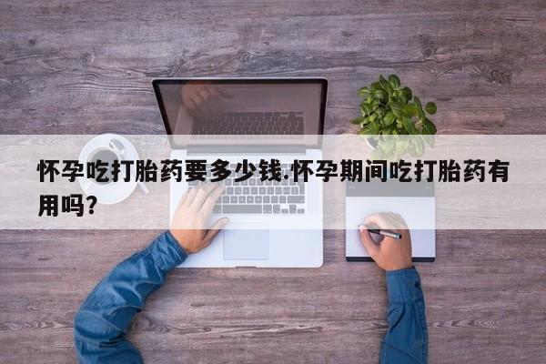 米非米索在线购微信怀孕吃打胎药要多少钱.怀孕期间吃打胎药有用吗？
